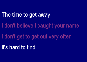 The time to get away

It's hard to find