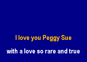 I love you Peggy Sue

with a love so rare and true