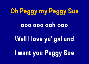 Oh Peggy my Peggy Sue

000 000 ooh 000

Well I love ya' gal and

lwant you Peggy Sue