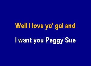 Well I love ya' gal and

lwant you Peggy Sue