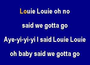 Louie Louie oh no
said we gotta go

Aye-yi-yi-yi I said Louie Louie

oh baby said we gotta go