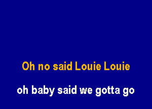 Oh no said Louie Louie

oh baby said we gotta go