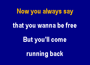 Now you always say

that you wanna be free
But you'll come

running back
