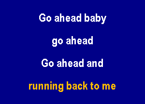 Go ahead baby

go ahead
Go ahead and

running back to me