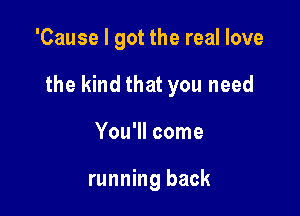 'Cause I got the real love

the kind that you need

You'll come

running back