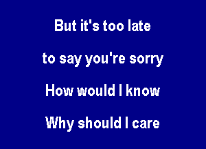But it's too late

to say you're sorry

How would I know

Why should I care