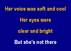 Her voice was soft and cool

Her eyes were

clear and bright

But she's not there