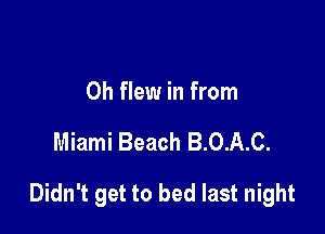 0h flew in from

Miami Beach B.0.A.C.

Didn't get to bed last night