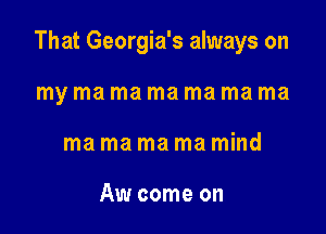 That Georgia's always on

my ma ma ma ma ma ma
ma ma ma ma mind

Aw come on