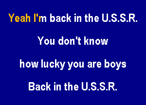 Yeah I'm back in the U.S.S.R.

You don't know

how lucky you are boys

Back in the U.S.S.R.