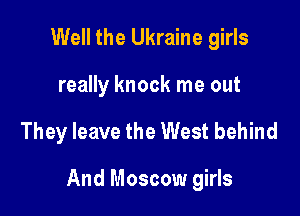 Well the Ukraine girls
really knock me out

They leave the West behind

And Moscow girls