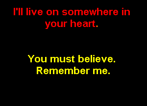 I'll live on somewhere in
yourhean.

You must believe.
Remember me.