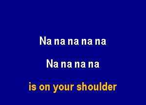 Nanananana

Nananana

is on your shoulder