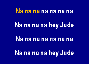Na na na na na na na
Na na na na hey Jude

Nanananananana

Na na na na hey Jude