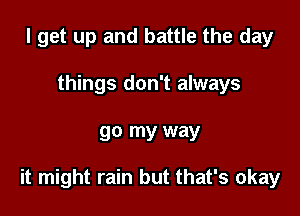 I get up and battle the day
things don't always

go my way

it might rain but that's okay
