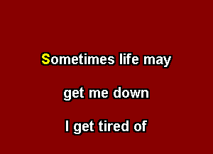Sometimes life may

get me down

I get tired of