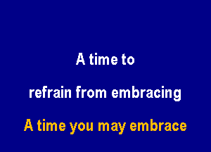 A time to

refrain from embracing

A time you may embrace