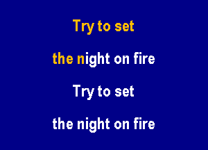 Try to set
the night on fire
Try to set

the night on fire