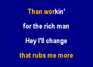 Than workin'

forthe rich man

Hey I'll change

that rubs me more