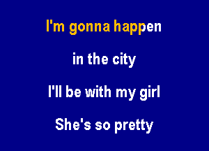 I'm gonna happen

in the city

I'll be with my girl

She's so pretty