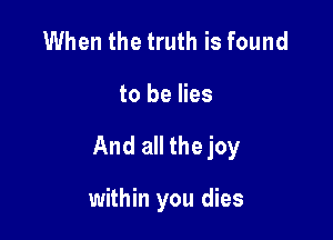 When the truth is found

to be lies

And all the joy

within you dies