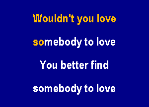 Wouldn't you love

somebody to love
You better find

somebody to love