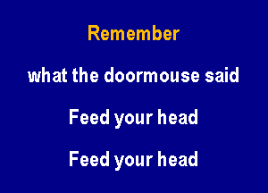 Remember
what the doormouse said

Feed your head

Feed your head