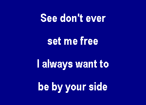 See don't ever

set me free

I always want to

be by your side