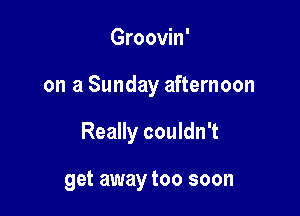 Groovin'

on a Sunday afternoon

Really couldn't

get away too soon