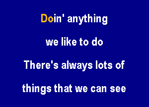 Doin' anything

we like to do

There's always lots of

things that we can see