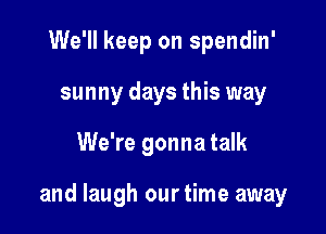 We'll keep on spendin'
sunny days this way

We're gonna talk

and laugh ourtime away