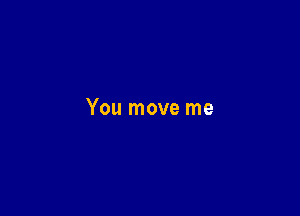 You move me