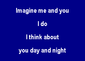 Imagine me and you

I do
lthink about

you day and night