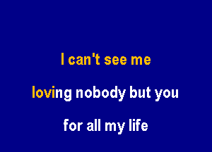 lcan't see me

loving nobody but you

for all my life