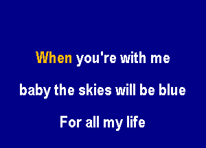 When you're with me

baby the skies will be blue

For all my life