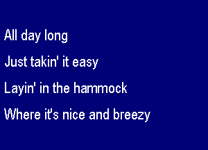 All day long
Just takin' it easy

Layin' in the hammock

Where it's nice and breezy
