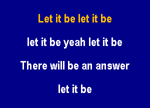 Let it be let it be

let it be yeah let it be

There will be an answer

let it be