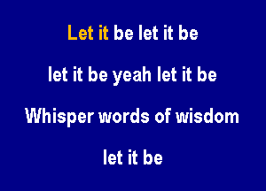 Let it be let it be

let it be yeah let it be

Whisper words of wisdom

let it be