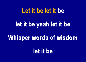 Let it be let it be

let it be yeah let it be

Whisper words of wisdom

let it be