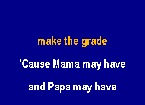 make the grade

'Cause Mama may have

and Papa may have