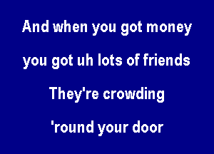 And when you got money

you got uh lots of friends

They're crowding

'round your door