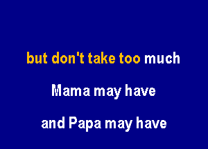 but don't take too much

Mama may have

and Papa may have