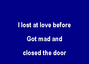 I lost at love before

Got mad and

closed the door