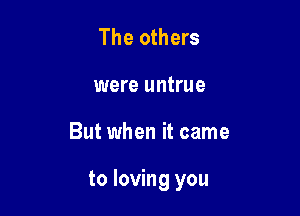 The others
were untrue

But when it came

to loving you