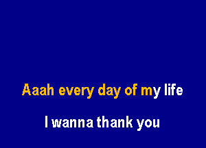 Aaah every day of my life

lwannathank you