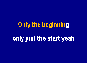 Only the beginning

onlyjust the start yeah