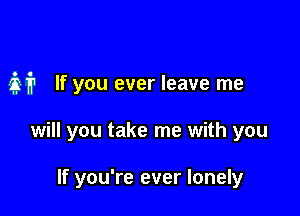 M If you ever leave me

will you take me with you

If you're ever lonely
