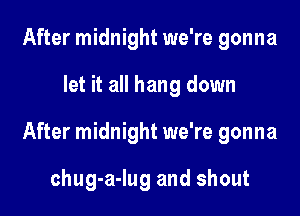 After midnight we're gonna

let it all hang down

After midnight we're gonna

chug-a-Iug and shout