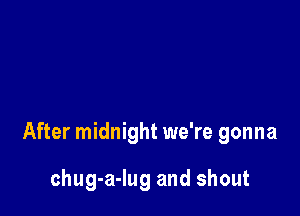 After midnight we're gonna

chug-a-Iug and shout