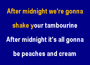 After midnight we're gonna
shake your tambourine
After midnight it's all gonna

be peaches and cream